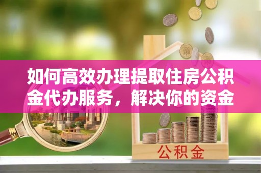昌黎如何高效办理提取住房公积金代办服务，解决你的资金需求