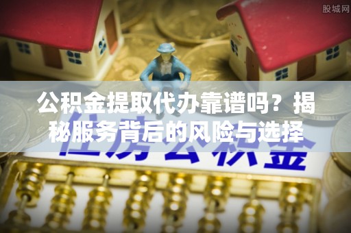 昌黎公积金提取代办靠谱吗？揭秘服务背后的风险与选择
