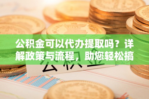 昌黎公积金可以代办提取吗？详解政策与流程，助您轻松搞定！