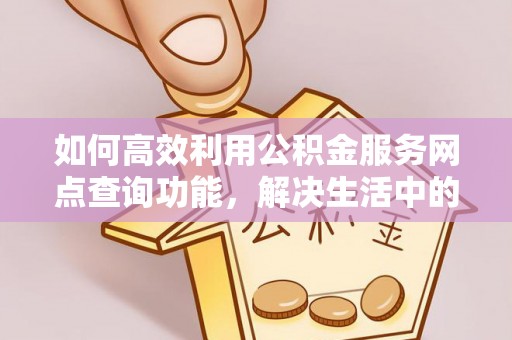 昌黎如何高效利用公积金服务网点查询功能，解决生活中的资金难题