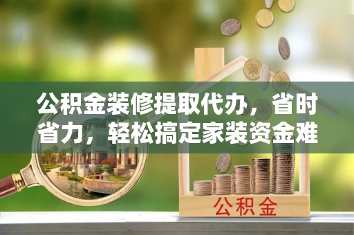 昌黎公积金装修提取代办，省时省力，轻松搞定家装资金难题