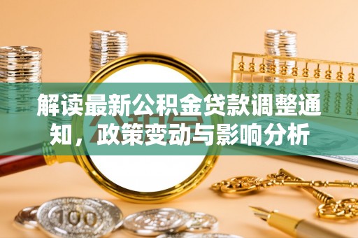 昌黎解读最新公积金贷款调整通知，政策变动与影响分析