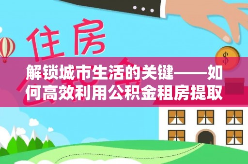 昌黎解锁城市生活的关键——如何高效利用公积金租房提取实现居住自由