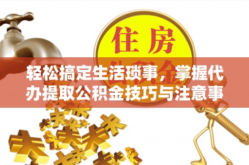 昌黎轻松搞定生活琐事，掌握代办提取公积金技巧与注意事项