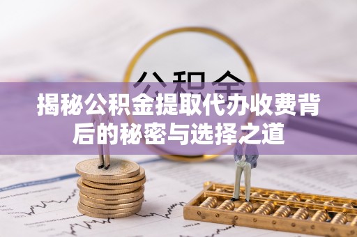 昌黎揭秘公积金提取代办收费背后的秘密与选择之道