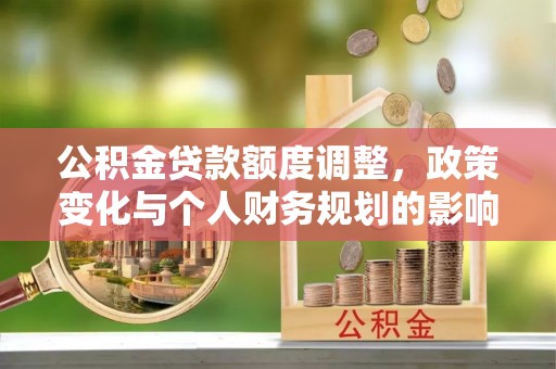 昌黎公积金贷款额度调整，政策变化与个人财务规划的影响