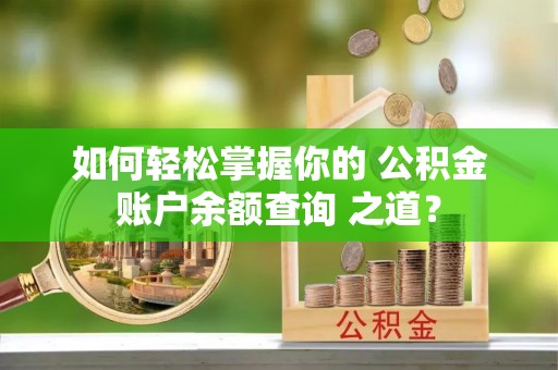 昌黎如何轻松掌握你的 公积金账户余额查询 之道？