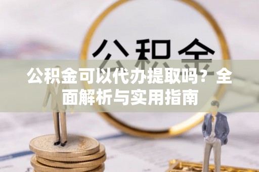 昌黎公积金可以代办提取吗？全面解析与实用指南
