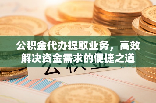 昌黎公积金代办提取业务，高效解决资金需求的便捷之道