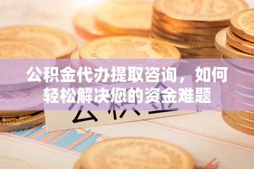 昌黎公积金代办提取咨询，如何轻松解决您的资金难题