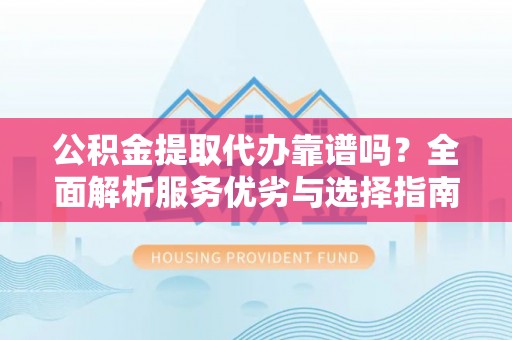 昌黎公积金提取代办靠谱吗？全面解析服务优劣与选择指南