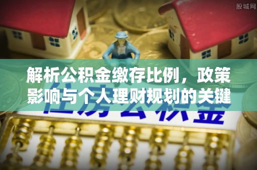 昌黎解析公积金缴存比例，政策影响与个人理财规划的关键