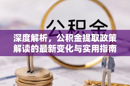昌黎深度解析，公积金提取政策解读的最新变化与实用指南