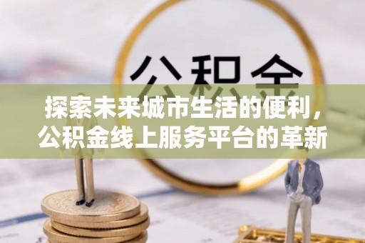 昌黎探索未来城市生活的便利，公积金线上服务平台的革新与机遇