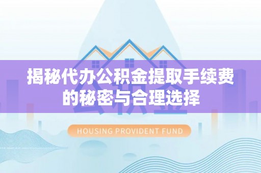 昌黎揭秘代办公积金提取手续费的秘密与合理选择