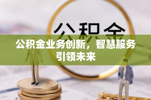 昌黎公积金业务创新，智慧服务引领未来