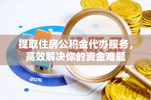 昌黎提取住房公积金代办服务，高效解决你的资金难题