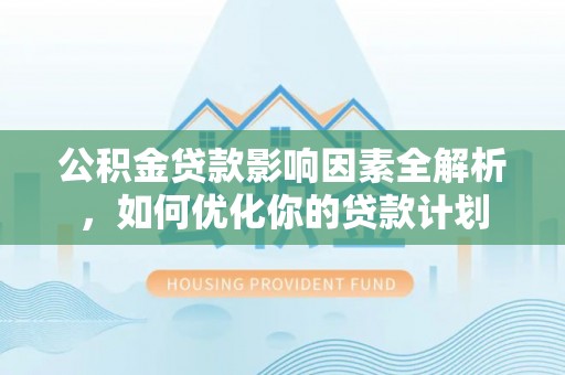 昌黎公积金贷款影响因素全解析，如何优化你的贷款计划
