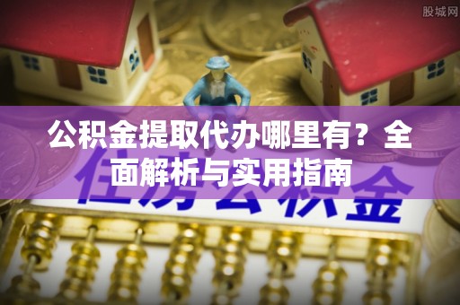 昌黎公积金提取代办哪里有？全面解析与实用指南