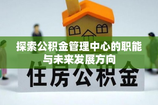 昌黎探索公积金管理中心的职能与未来发展方向