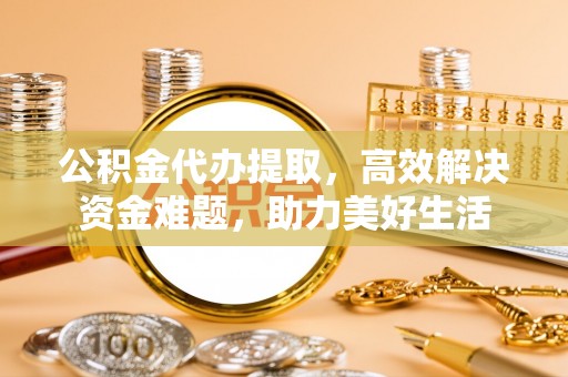 昌黎公积金代办提取，高效解决资金难题，助力美好生活