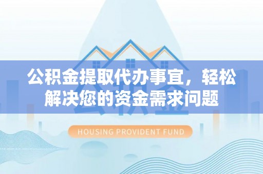昌黎公积金提取代办事宜，轻松解决您的资金需求问题