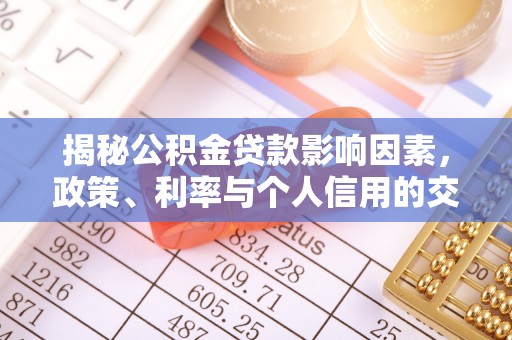 昌黎揭秘公积金贷款影响因素，政策、利率与个人信用的交织作用