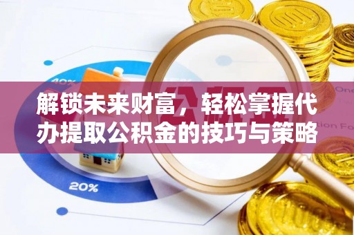昌黎解锁未来财富，轻松掌握代办提取公积金的技巧与策略