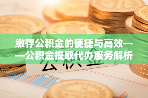 昌黎缴存公积金的便捷与高效——公积金提取代办服务解析