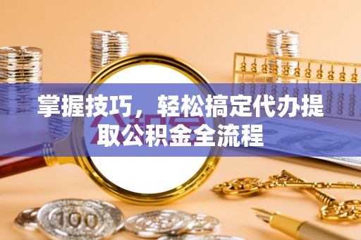 昌黎掌握技巧，轻松搞定代办提取公积金全流程