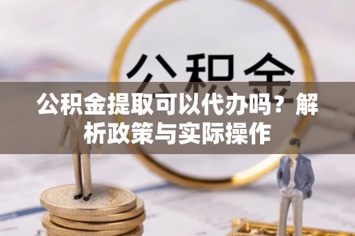 昌黎公积金提取可以代办吗？解析政策与实际操作