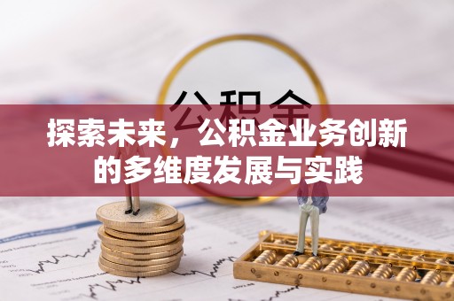昌黎探索未来，公积金业务创新的多维度发展与实践