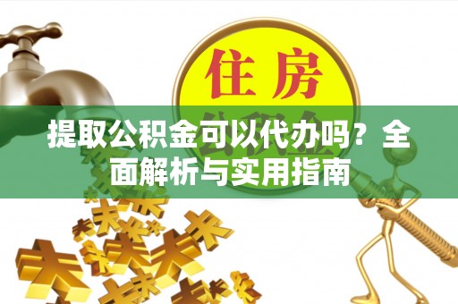 昌黎提取公积金可以代办吗？全面解析与实用指南