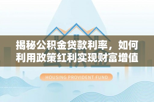 昌黎揭秘公积金贷款利率，如何利用政策红利实现财富增值