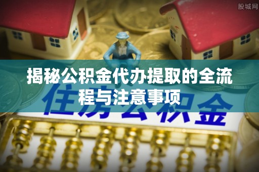 昌黎揭秘公积金代办提取的全流程与注意事项