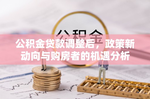 昌黎公积金贷款调整后，政策新动向与购房者的机遇分析