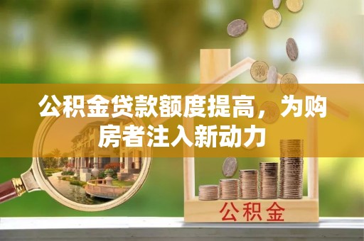 昌黎公积金贷款额度提高，为购房者注入新动力