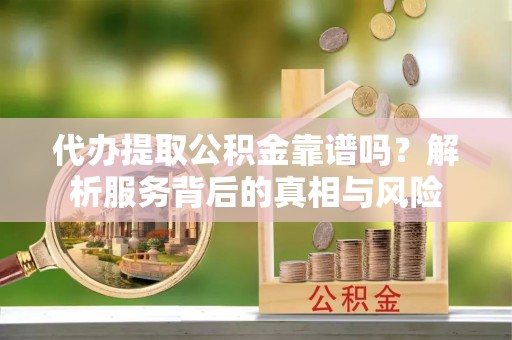 昌黎代办提取公积金靠谱吗？解析服务背后的真相与风险
