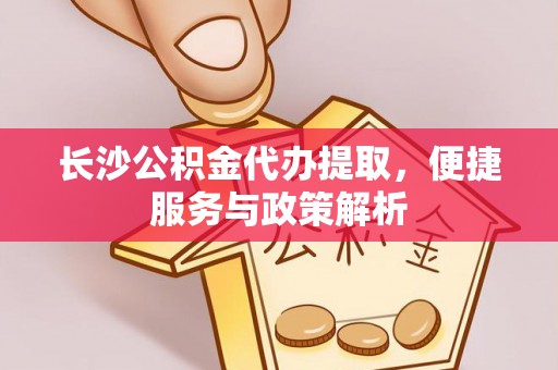 昌黎长沙公积金代办提取，便捷服务与政策解析