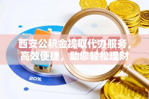 昌黎西安公积金提取代办服务，高效便捷，助您轻松理财