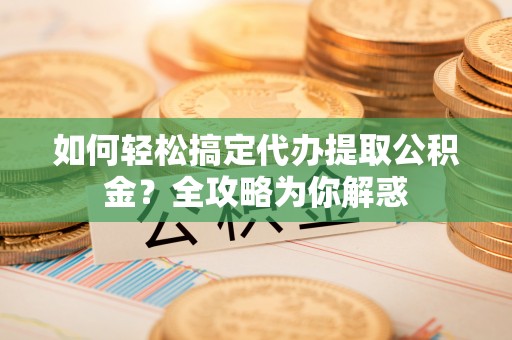 昌黎如何轻松搞定代办提取公积金？全攻略为你解惑