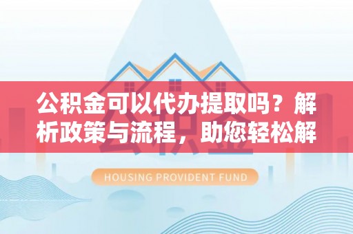 昌黎公积金可以代办提取吗？解析政策与流程，助您轻松解决疑问