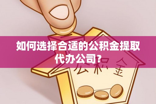 昌黎如何选择合适的公积金提取代办公司？