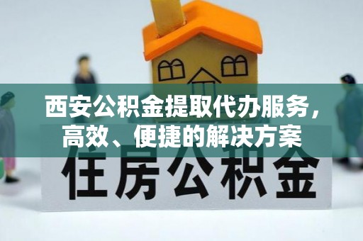 昌黎西安公积金提取代办服务，高效、便捷的解决方案
