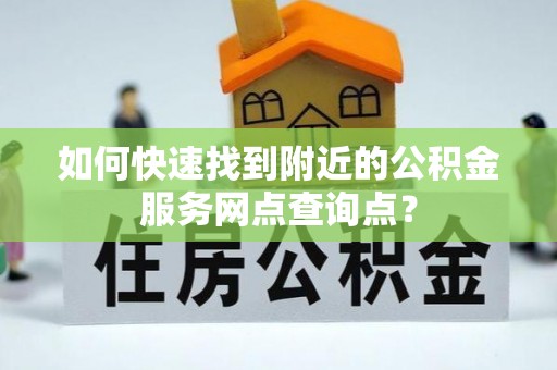 昌黎如何快速找到附近的公积金服务网点查询点？