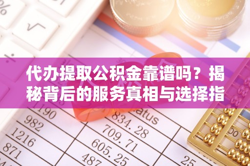 昌黎代办提取公积金靠谱吗？揭秘背后的服务真相与选择指南