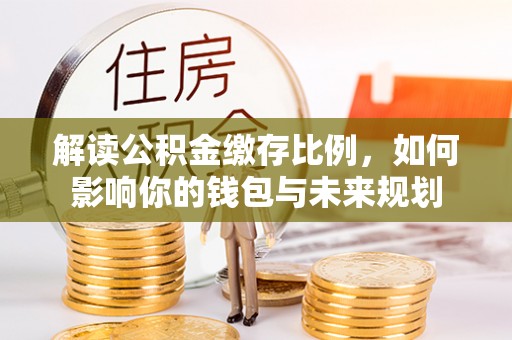 昌黎解读公积金缴存比例，如何影响你的钱包与未来规划