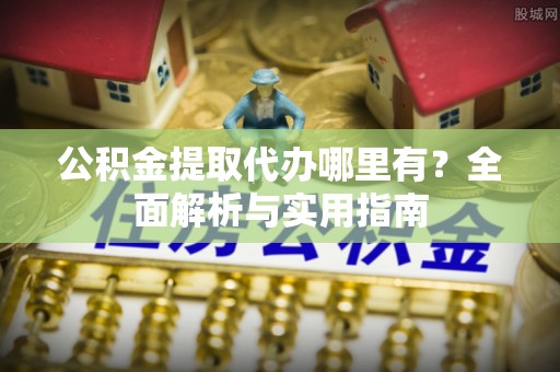 昌黎公积金提取代办哪里有？全面解析与实用指南