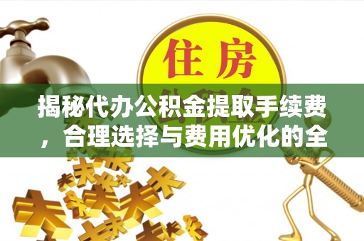 昌黎揭秘代办公积金提取手续费，合理选择与费用优化的全面解析