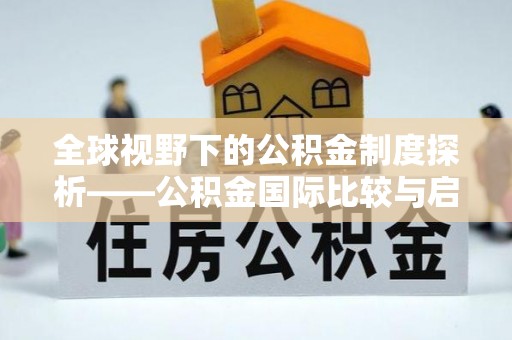 昌黎全球视野下的公积金制度探析——公积金国际比较与启示